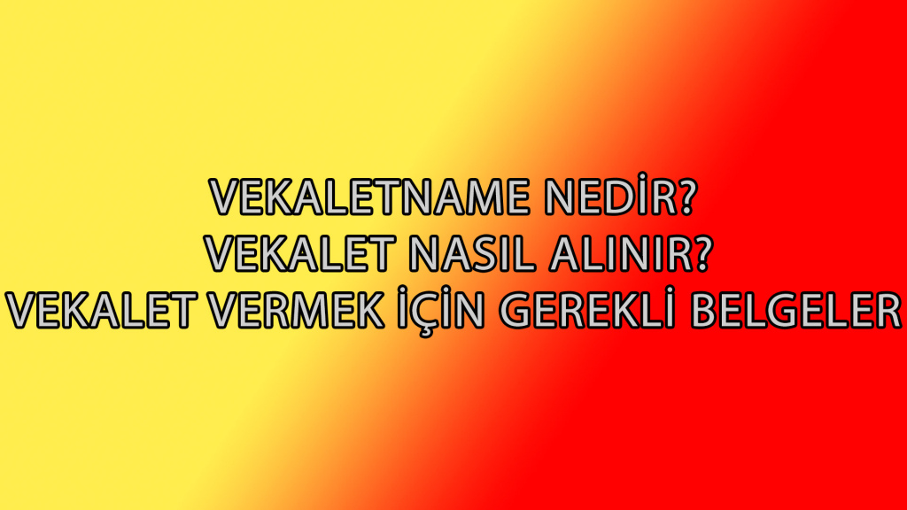VEKALETNAME NEDİR? VEKALET NASIL ALINIR?