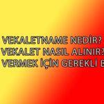VEKALETNAME NEDİR? VEKALET NASIL ALINIR?